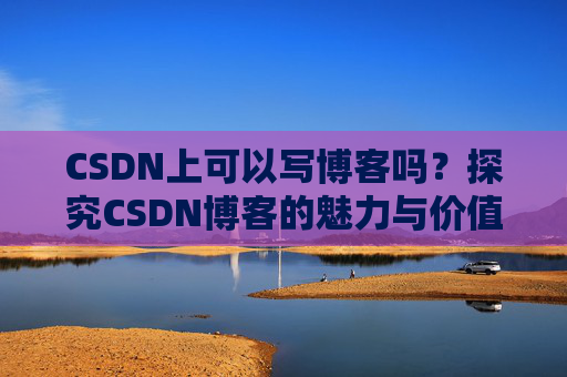 CSDN上可以写博客吗？探究CSDN博客的魅力与价值